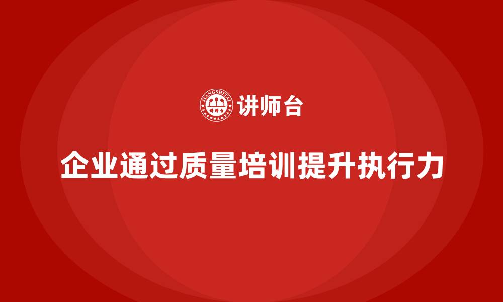 文章企业如何通过质量意识培训提升员工执行力的缩略图