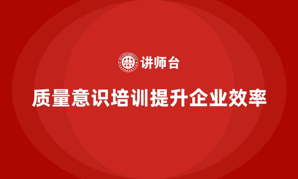 文章质量意识培训帮助企业提升质量生产效率的缩略图