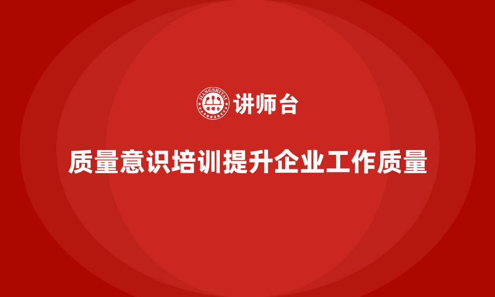 文章企业如何通过质量意识培训提升工作质量的缩略图
