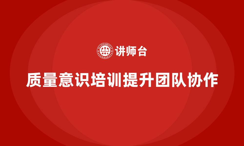 文章企业如何通过质量意识培训增强团队协作力的缩略图