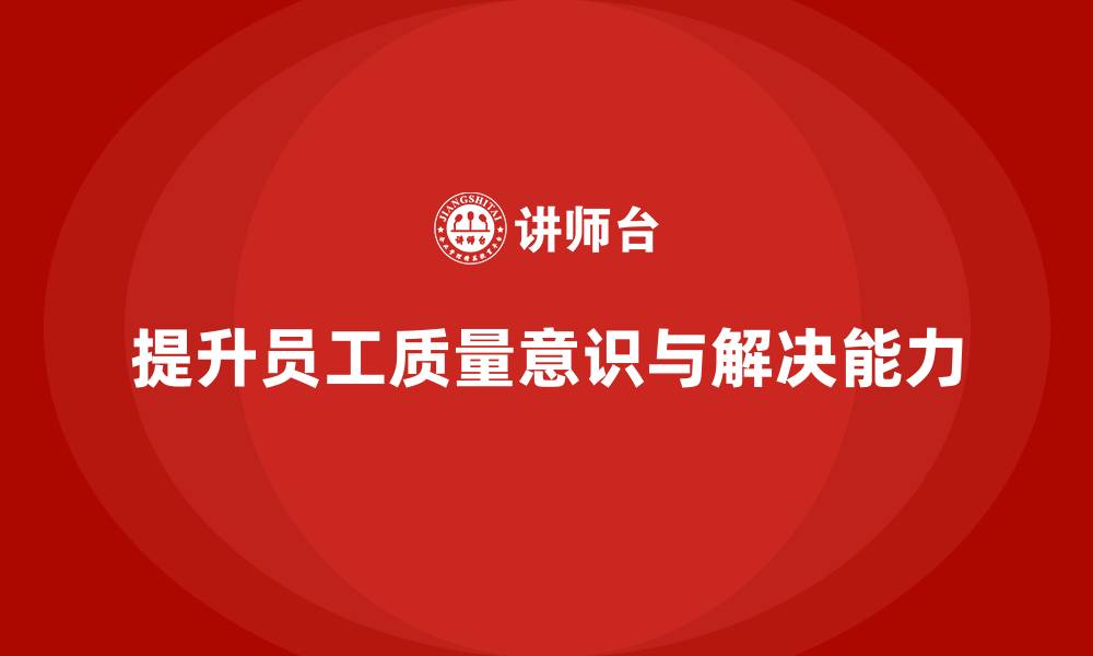 文章质量意识培训提升员工质量问题解决能力的缩略图
