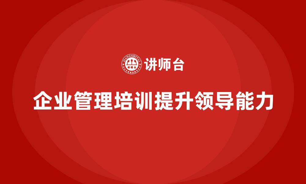 文章企业管理培训课程，帮助管理者提高领导技巧的缩略图