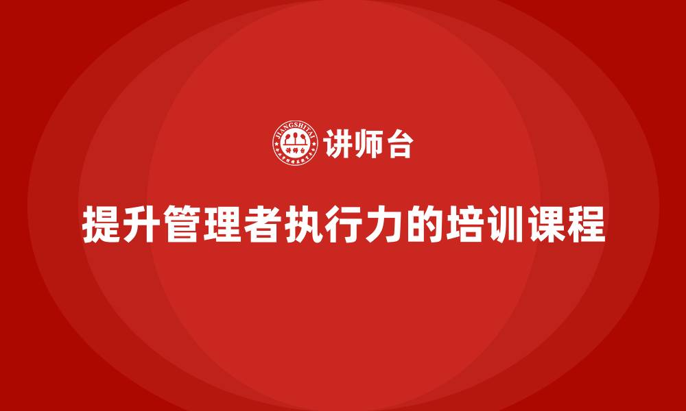 文章企业管理培训课程，培养管理者的执行力的缩略图