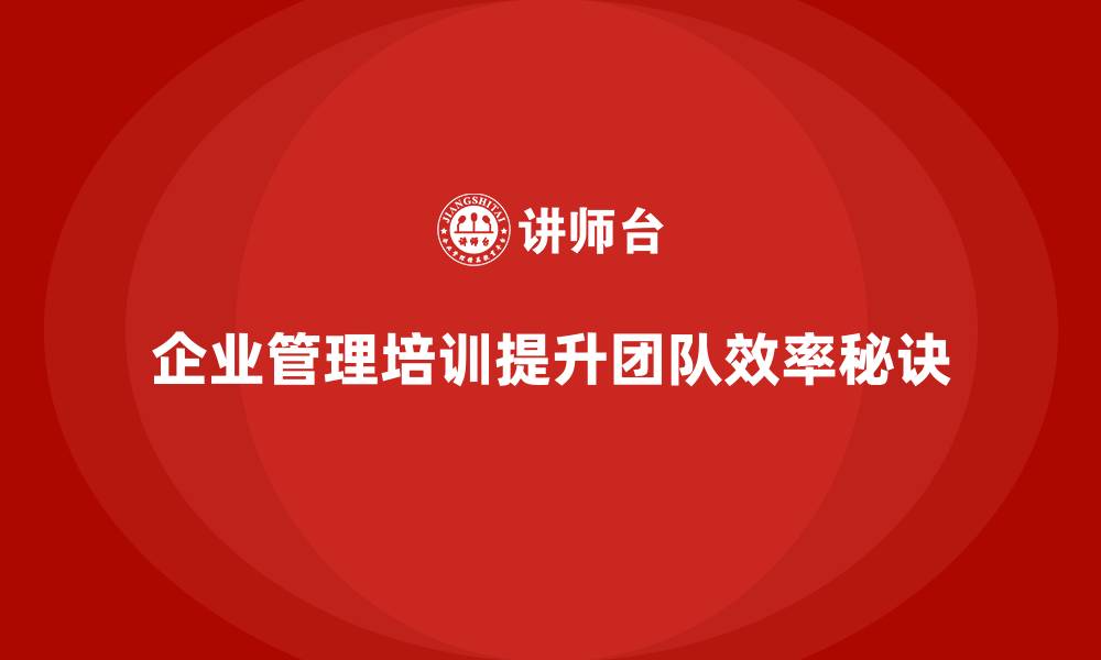 文章企业管理培训课程，提升团队工作效率的秘诀的缩略图