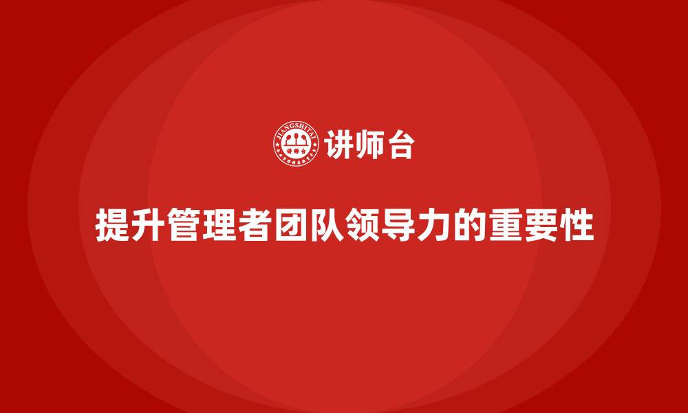 提升管理者团队领导力的重要性