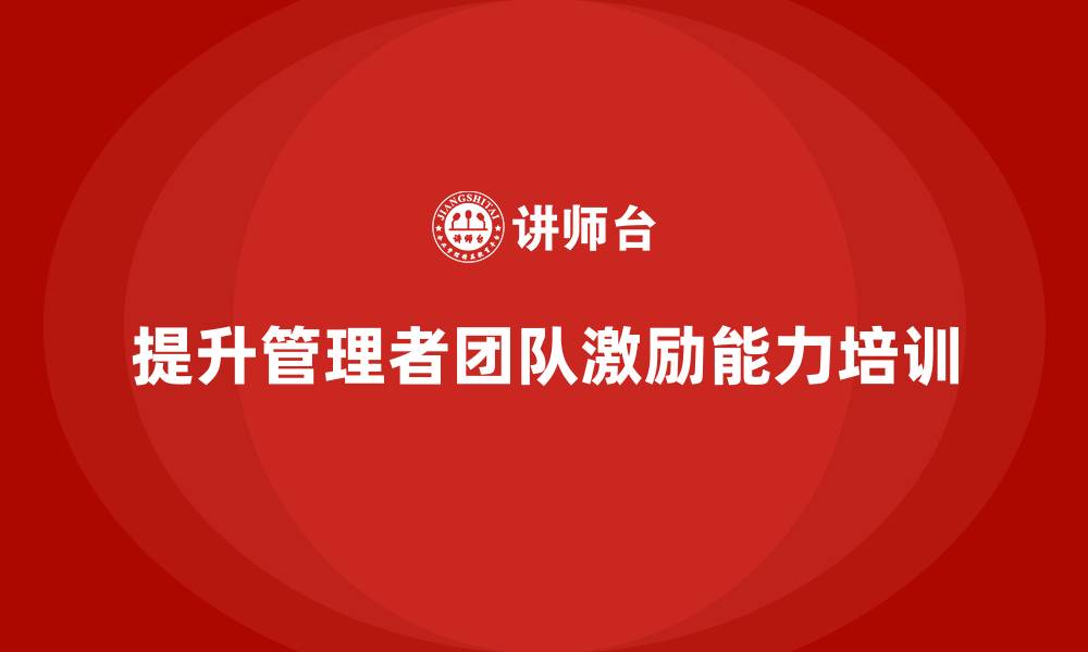 文章企业管理培训课程，提升管理者的团队激励能力的缩略图