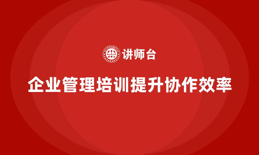 文章企业管理培训课程，帮助企业提升内部协作效率的缩略图