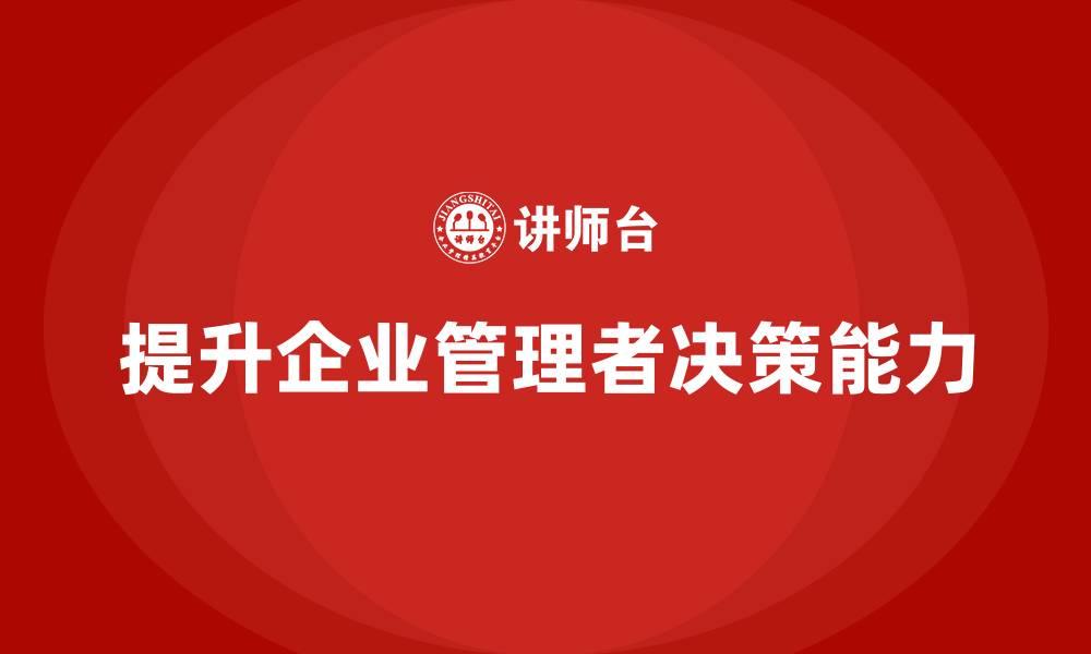 文章企业管理培训课程，提升企业管理的决策能力的缩略图