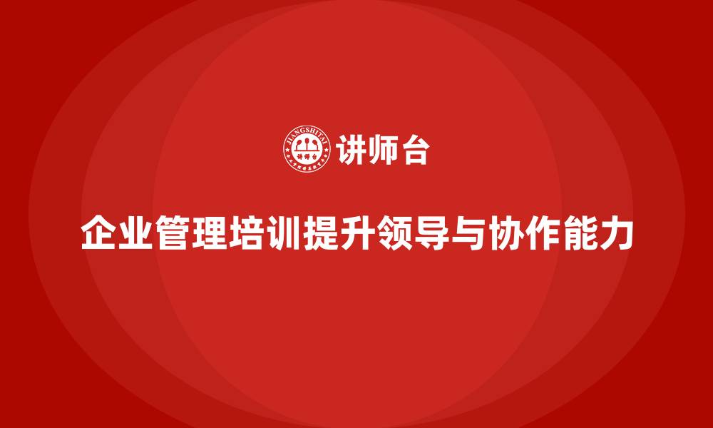 文章企业管理培训课程，提升企业领导力与团队协调力的缩略图
