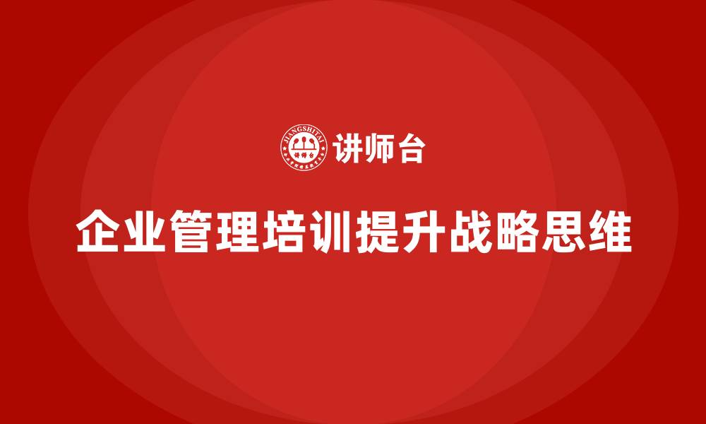 文章企业管理培训课程，提升企业领导者的战略思维的缩略图