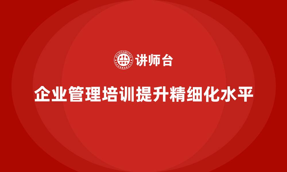 文章企业管理培训课程，提升企业的管理精细化水平的缩略图