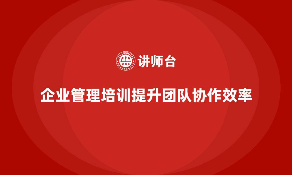 文章企业管理培训课程，帮助企业提高团队协作效率的缩略图
