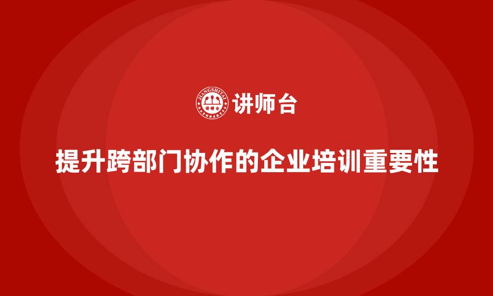 文章企业管理培训课程，帮助企业提升跨部门协作水平的缩略图