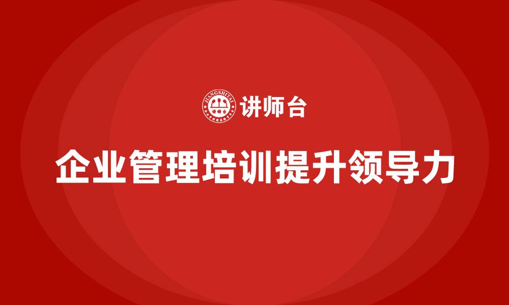 文章企业管理培训课程，帮助企业加强领导力培养的缩略图