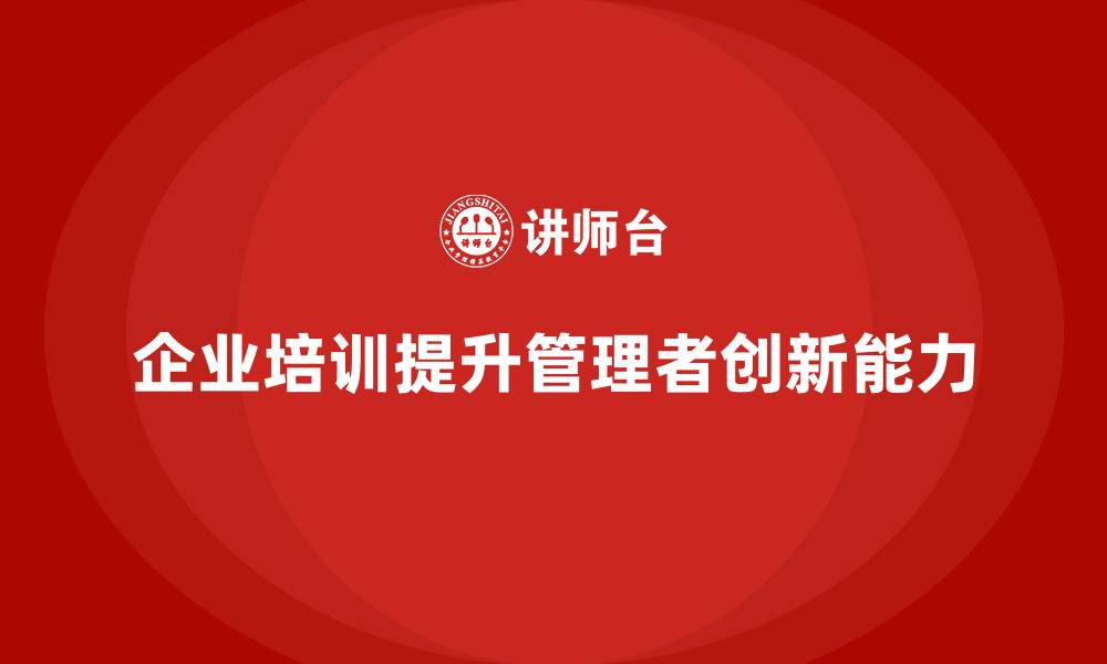 文章企业管理培训课程，提升企业管理者的创新能力的缩略图