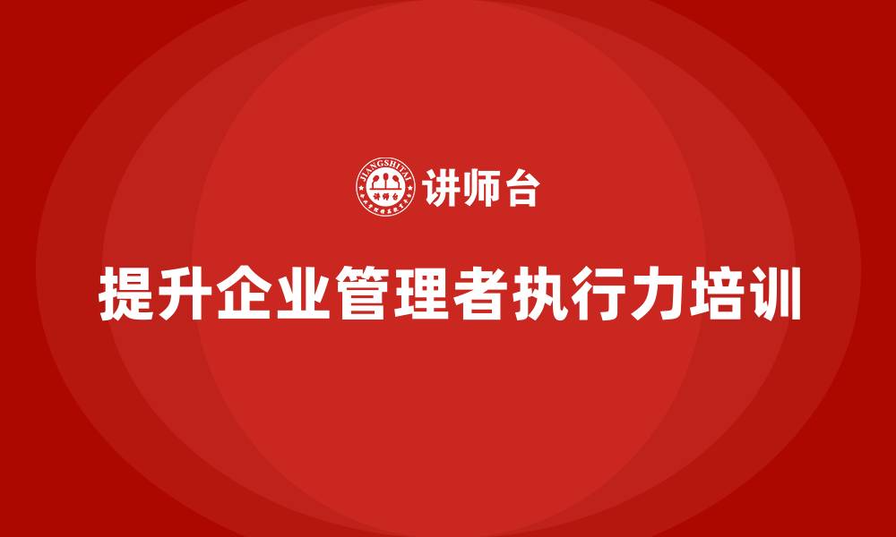 提升企业管理者执行力培训