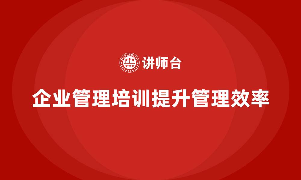 文章企业管理培训课程，帮助企业提高管理能力与效率的缩略图