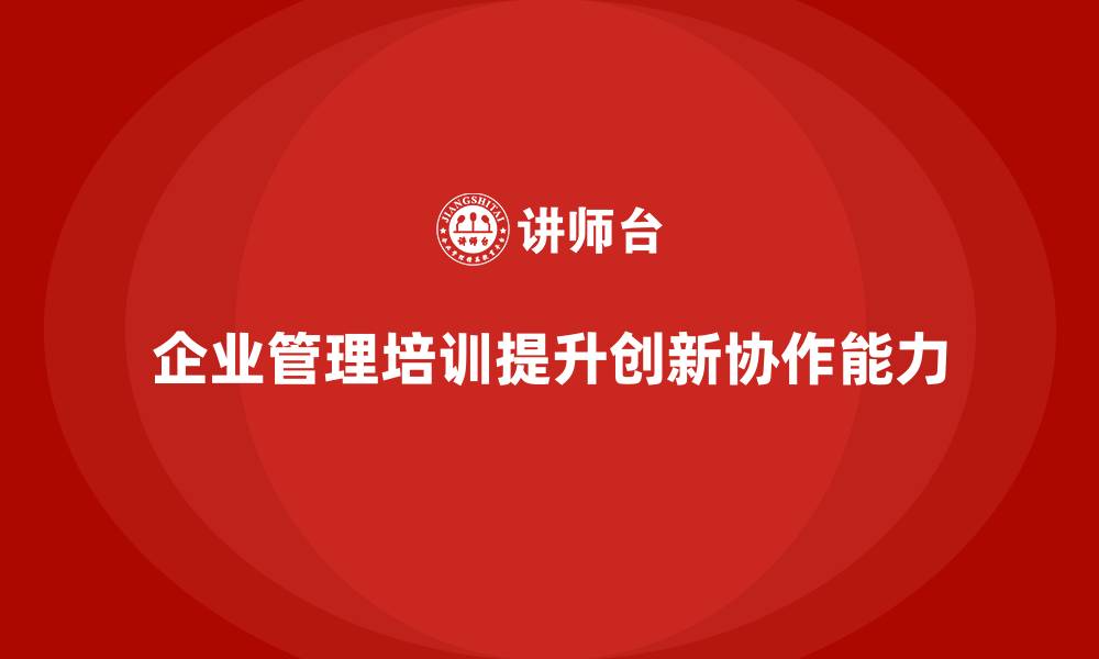 文章企业管理培训课程，提升企业团队的创新与协作能力的缩略图