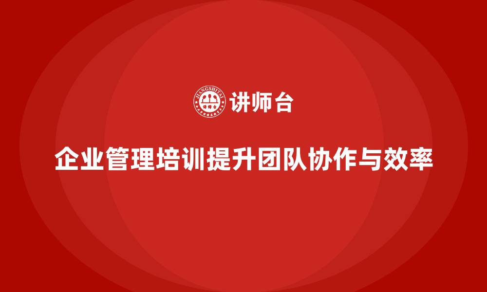 文章企业管理培训课程，提升团队协作与管理能力的缩略图