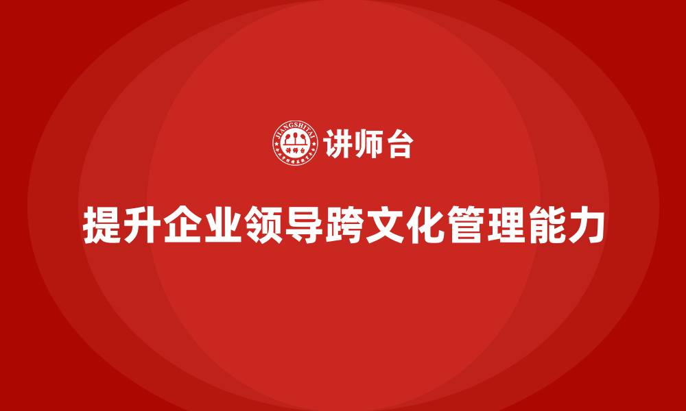 提升企业领导跨文化管理能力