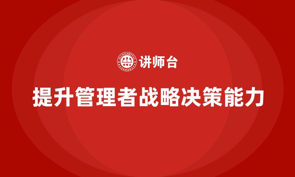 文章企业管理培训课程，帮助管理者提升战略决策的准确性的缩略图