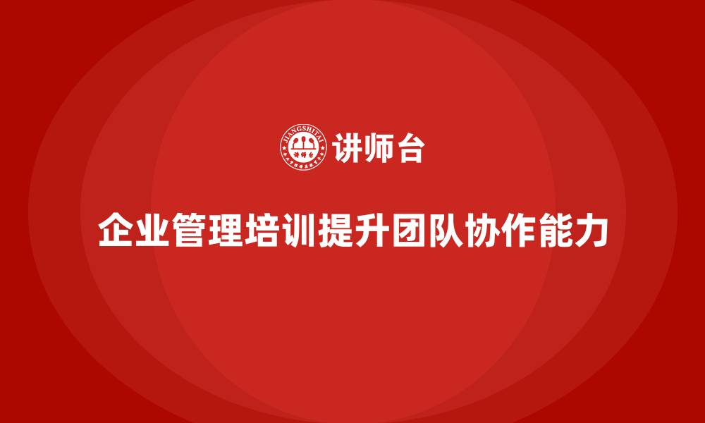 企业管理培训提升团队协作能力
