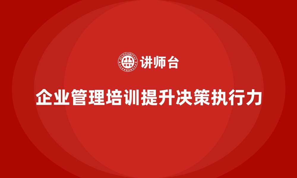 文章企业管理培训课程，帮助管理者提高决策和执行力的缩略图