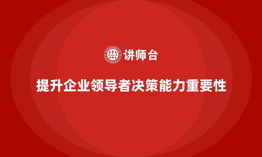 文章企业管理培训课程，提升企业领导者的管理决策能力的缩略图