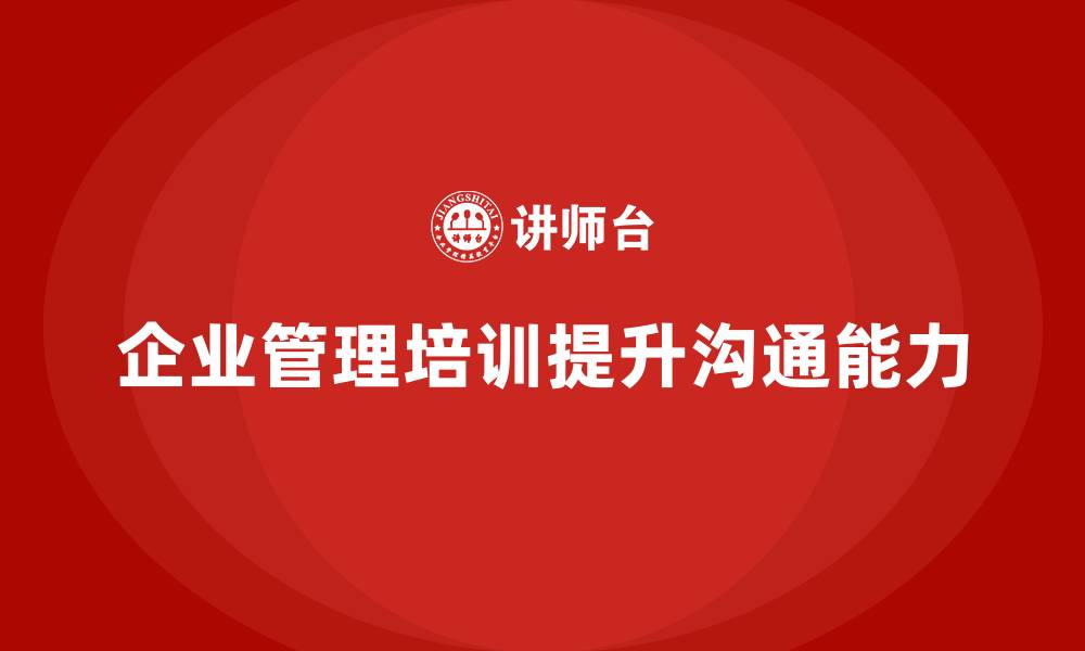 文章企业管理培训课程，帮助管理者提升沟通技巧的缩略图