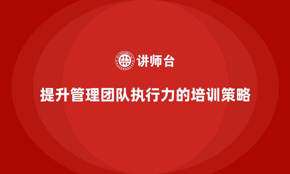 提升管理团队执行力的培训策略