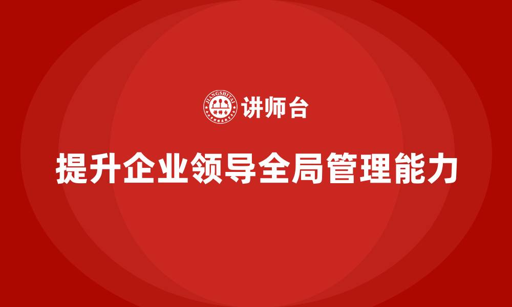 文章企业管理培训课程，提升企业领导层的全局管理能力的缩略图