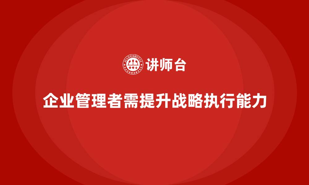 文章企业管理培训课程，提升管理者的战略执行能力的缩略图