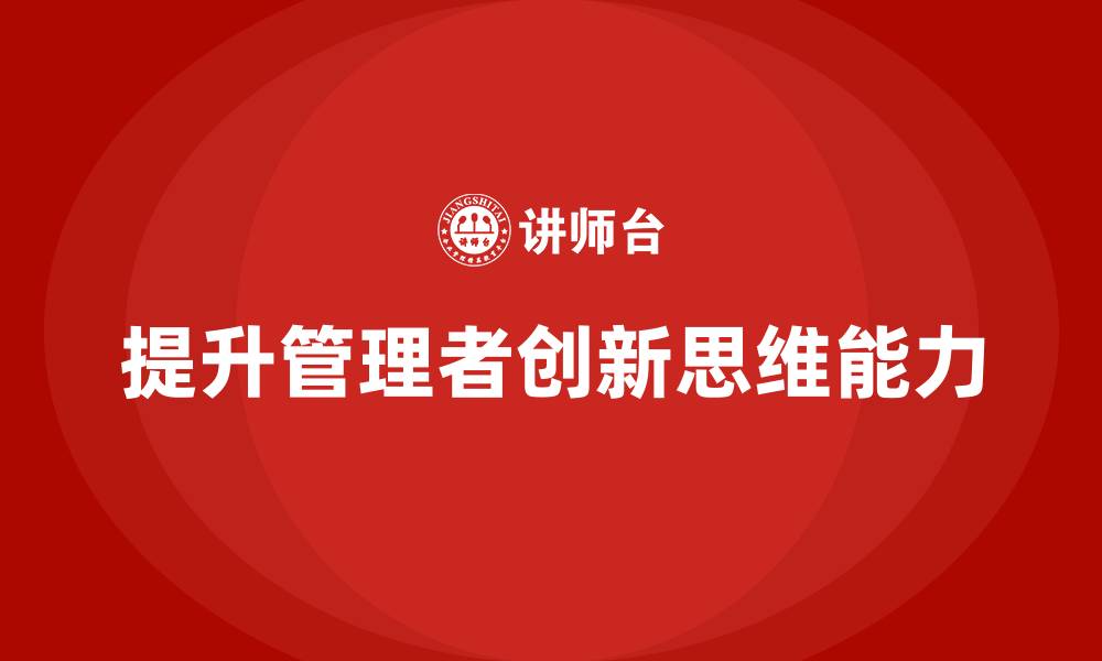 文章企业管理培训课程，提升管理者的创新思维能力的缩略图