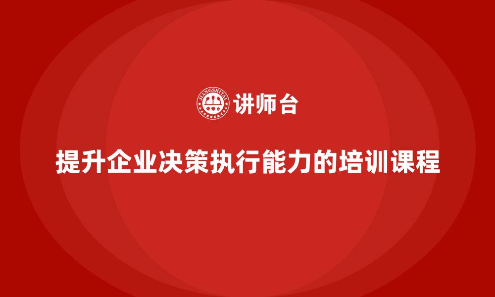 文章企业管理培训课程，提升企业决策执行的能力的缩略图