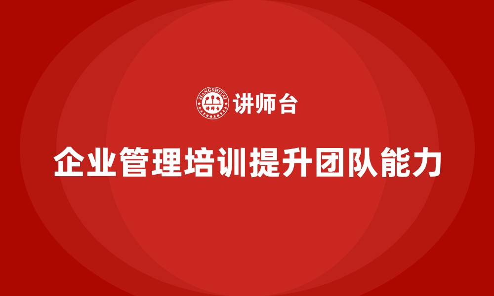 文章企业管理培训课程，提升管理者的团队管理能力的缩略图