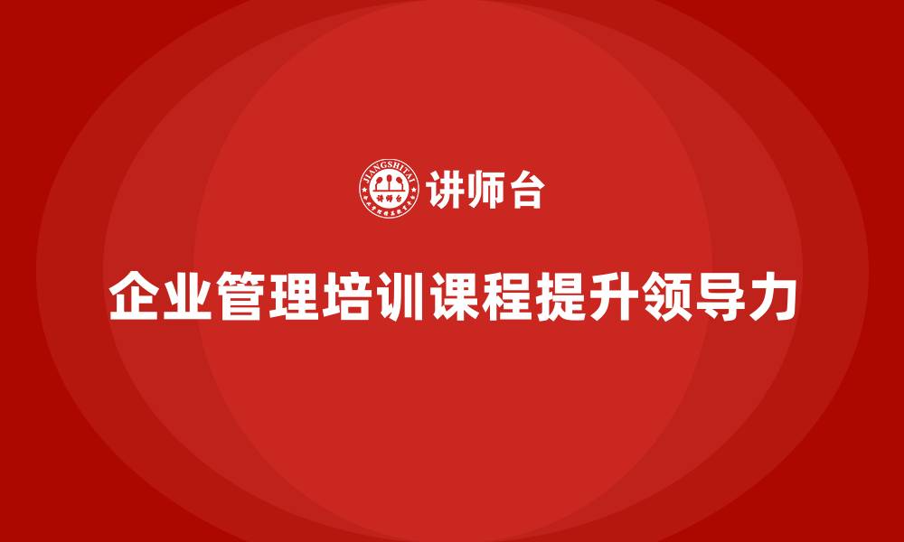 文章企业管理培训课程，提升管理者的组织领导力的缩略图