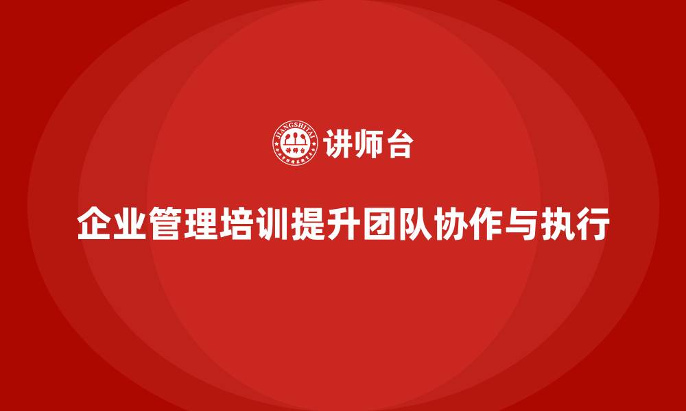 文章企业管理培训课程，帮助企业优化团队执行与协作的缩略图