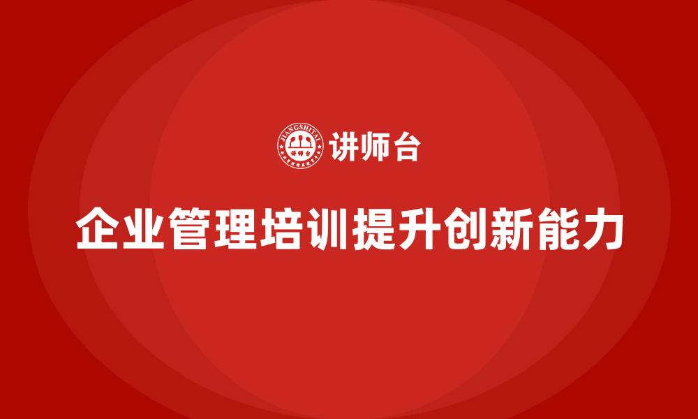 文章企业管理培训课程，帮助企业管理者提升创新力的缩略图