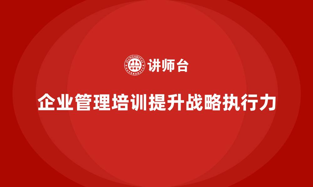 文章企业管理培训课程，帮助企业提高战略决策执行力的缩略图