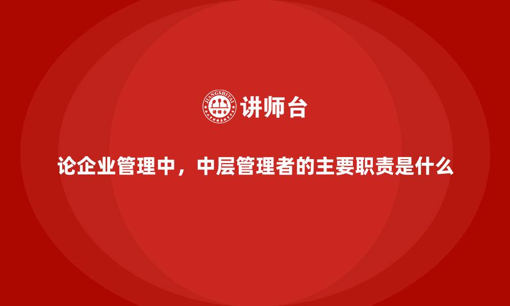 论企业管理中,中层管理者的主要职责是什么