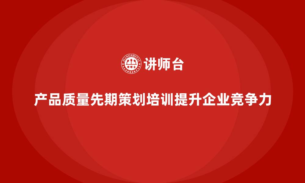 文章产品质量先期策划培训助力企业实现质量控制精准化的缩略图