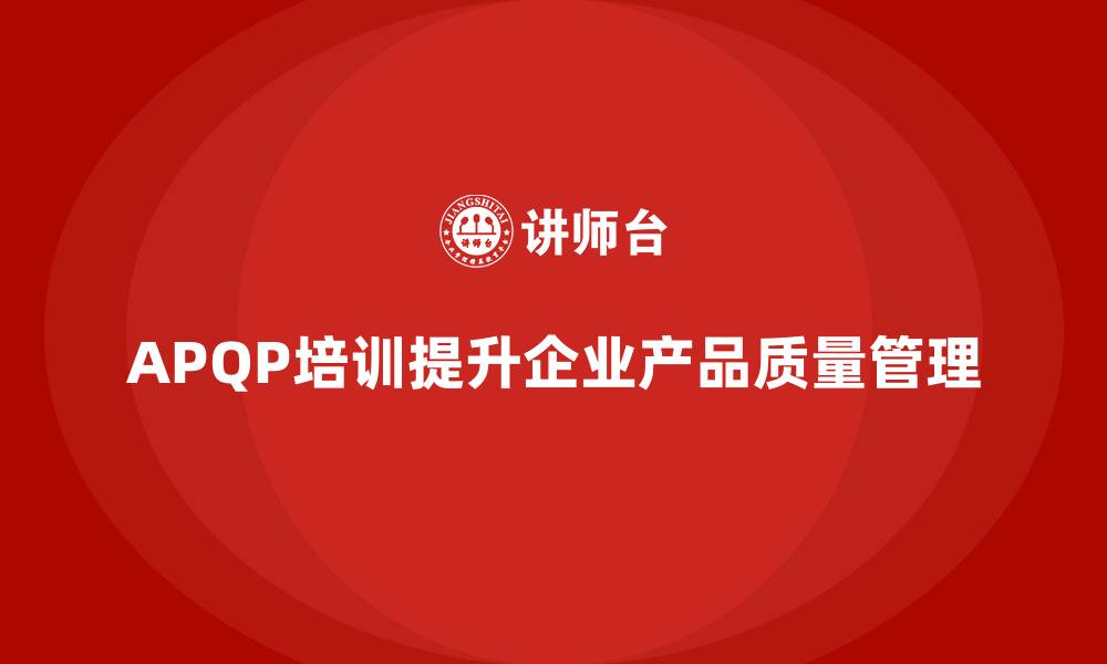 文章APQP产品质量先期策划培训强化企业质量管理流程的缩略图