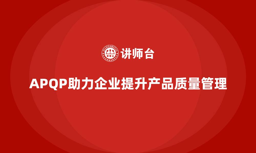 文章APQP产品质量先期策划培训提升质量管理的前瞻性与精准度的缩略图