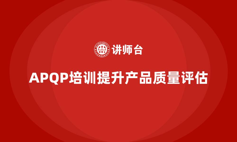 文章APQP产品质量先期策划培训提升质量评估的反馈效果的缩略图