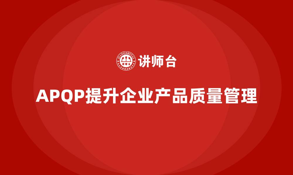 文章APQP产品质量先期策划培训帮助企业加强质量评估的力度的缩略图