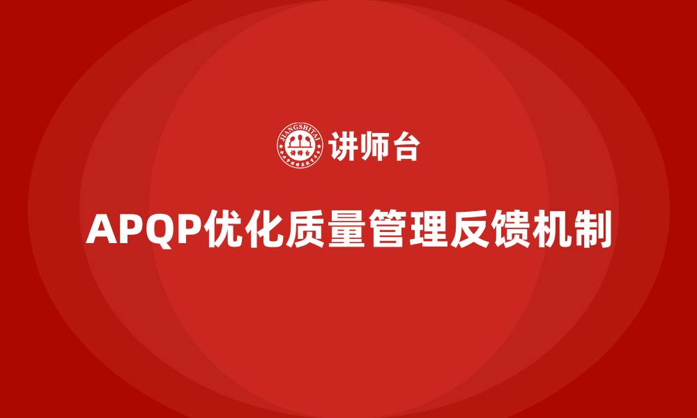 APQP优化质量管理反馈机制