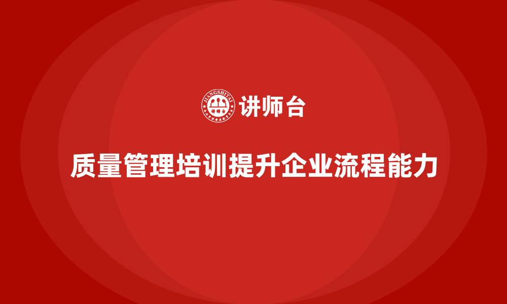 文章质量管理体系培训如何提升企业的流程控制能力的缩略图