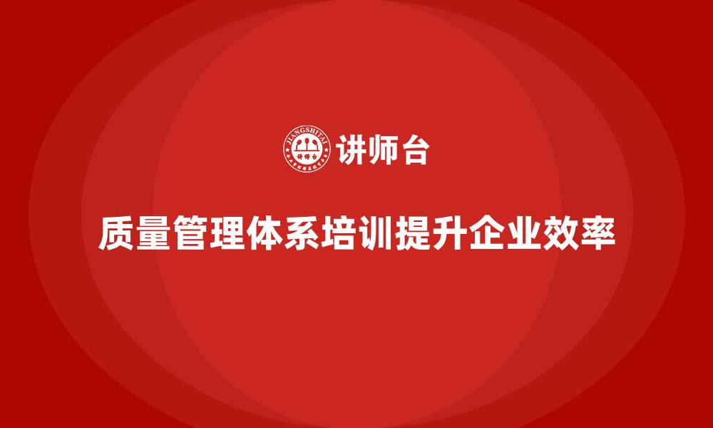 文章质量管理体系培训如何提升企业质量改进的效率的缩略图