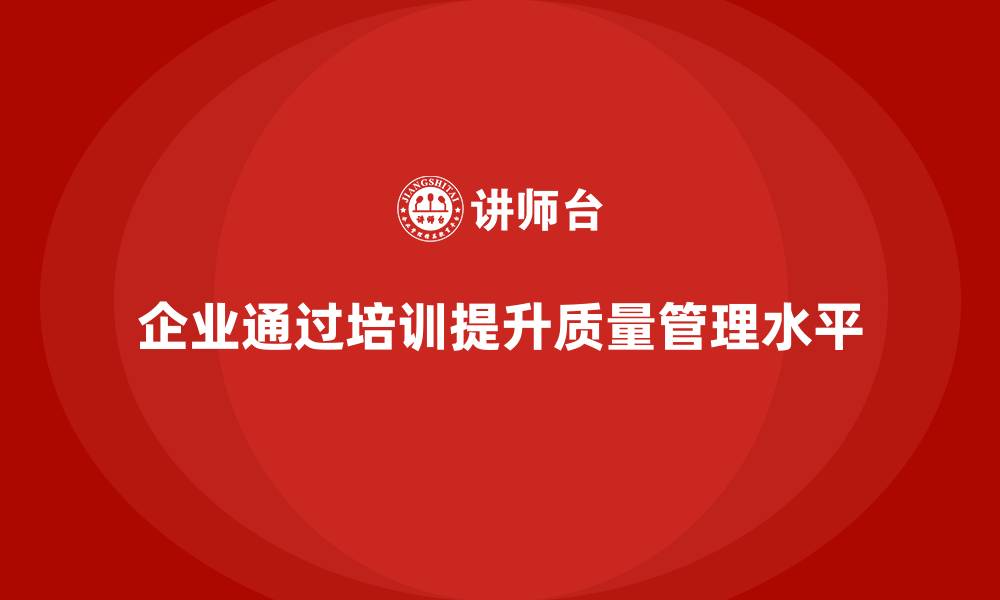 文章企业通过质量管理体系培训提升质量控制的精准度的缩略图