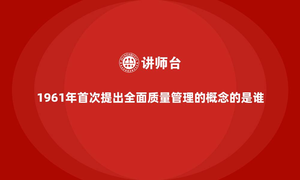 1961年首次提出全面质量管理的概念的是谁